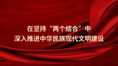 在坚持“两个结合”中深入推进中华民族现代文明建设